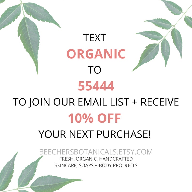 May include: Text overlay on a white background with green leaves on either side. The text reads "TEXT ORGANIC TO 55444 TO JOIN OUR EMAIL LIST + RECEIVE 10% OFF YOUR NEXT PURCHASE! BEECHERSBOTANICALS.ETSY.COM FRESH, ORGANIC, HANDCRAFTED SKINCARE, SOAPS + BODY PRODUCTS"