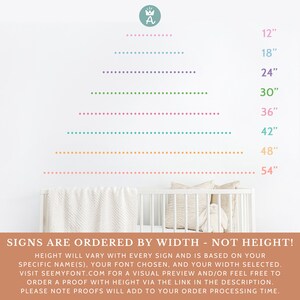 May include: A white crib with a white blanket and a white stuffed animal. The wall behind the crib has a series of colorful dotted lines with measurements in inches: 12", 18", 24", 30", 36", 42", 48", and 54". The text "SIGNS ARE ORDERED BY WIDTH - NOT HEIGHT!" is at the bottom of the image. The text below that explains that the height of the sign will vary based on the name, font, and width selected. It also encourages the customer to visit a website for a visual preview and to order a proof with height via a link in the description. The text ends with "PLEASE NOTE PROOFS WILL ADD TO YOUR ORDER PROCESSING TIME."
