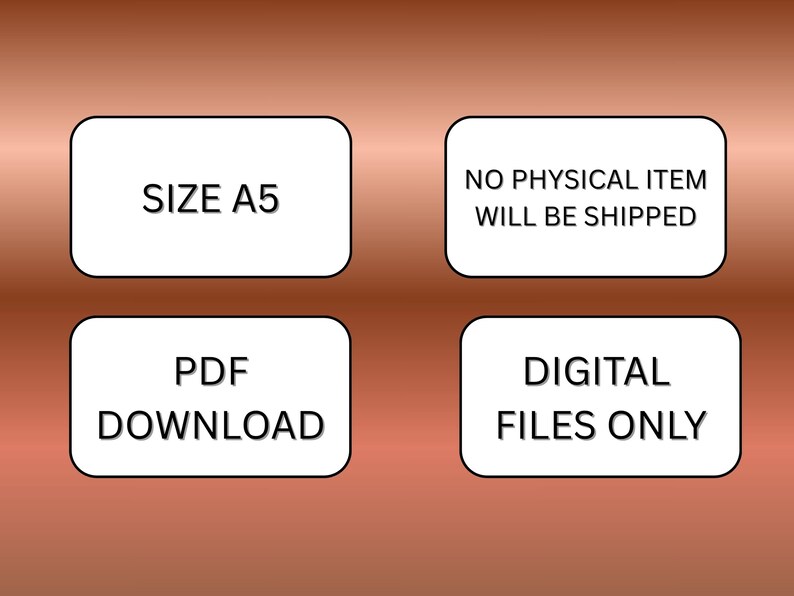 May include: Image with four white rectangular boxes with rounded corners against a brown gradient background. The boxes contain the following text: SIZE A5, NO PHYSICAL ITEM WILL BE SHIPPED, PDF DOWNLOAD, and DIGITAL FILES ONLY.