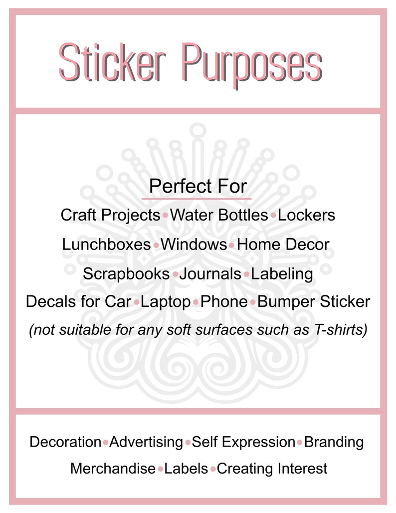 May include: A white and gray graphic with the text "Sticker Purposes" in pink. The graphic lists various uses for stickers, including craft projects, water bottles, lockers, lunchboxes, windows, home decor, scrapbooks, journals, labeling, decals for cars, laptops, phones, and bumper stickers. The graphic also states that stickers are not suitable for soft surfaces such as T-shirts. The graphic also lists uses for stickers such as decoration, advertising, self-expression, branding, merchandise, labels, and creating interest.