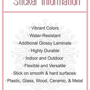 May include: Sticker information: Vibrant colors, water-resistant, additional glossy laminate, highly durable, indoor and outdoor, flexible and versatile. Stick on smooth and hard surfaces: plastic, glass, wood, ceramic, and metal.