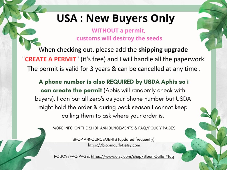 May include: A green and white graphic with text that reads "USA: New Buyers Only" and "WITHOUT a permit, customs will destroy the seeds". The text continues with instructions for new buyers to add a shipping upgrade called "CREATE A PERMIT" when checking out. The text explains that the permit is free and valid for 3 years. The text also states that a phone number is required by USDA Aphis to create the permit. The text explains that Aphis will randomly check with buyers and that the seller can put all zeros as the buyer's phone number. The text also states that USDA might hold the order and during peak season the seller cannot keep calling to ask where the order is. The text also includes links to the shop announcements and FAQ/policy pages.
