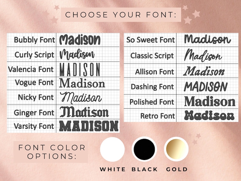 May include: Image showcasing font options for personalized designs. Includes examples of various fonts like Bubbly, Curly Script, and Varsity, each displaying the name "Madison." Font color options are white, black, and gold. The text "CHOOSE YOUR FONT" is at the top.