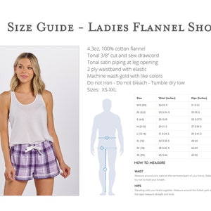 May include: Size chart for ladies flannel shorts. The chart shows sizes XS to XXL with corresponding waist and hip measurements in inches. The fabric is 4.3 oz, 100% cotton flannel with tonal 3/8 inch cut and sew drawcord, tonal satin piping at leg opening, 2 ply waistband with elastic. Care instructions: Machine wash gold with like colors, do not iron, do not bleach, tumble dry low.