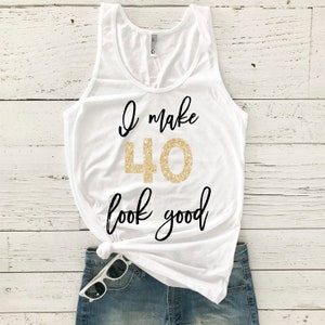 40th Birthday Shirt - I Make 40 Look Good - Forty Bday Tank - Birthday Tank Top - 40 Cake Smash - Birthday Gift - Fortieth Birthday Shirt