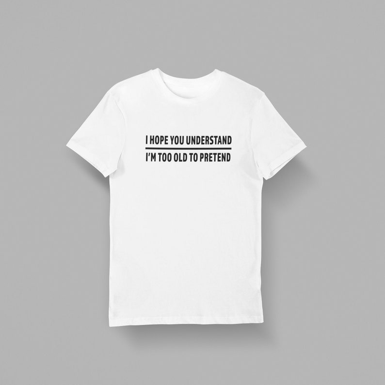 Men Graphic Tee Gift Cool Print Unisex I Hope You Understand I/'m Too Old To Pretend Women Cotton