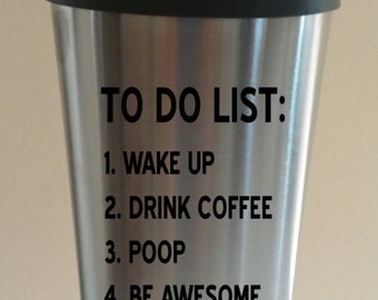 TO DO LIST: 1. Wake Up 2. Drink Coffee 3. Poop 4. Be Awesome