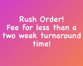 Rush Order! Fee for a less than 2 week turnaround time!