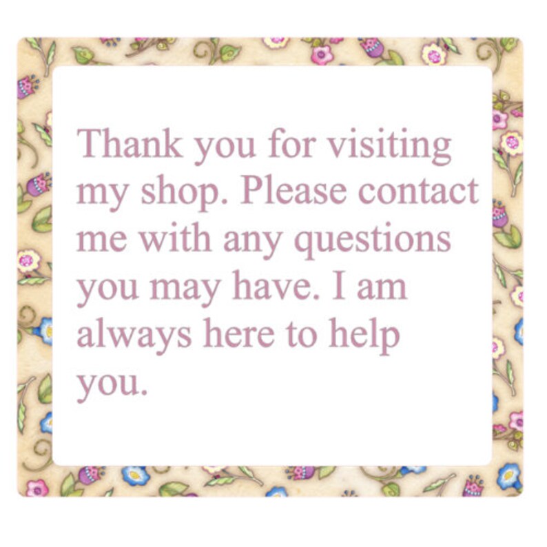 May include: A light pink text message on a beige background with a floral border. The text reads: "Thank you for visiting my shop. Please contact me with any questions you may have. I am always here to help you."