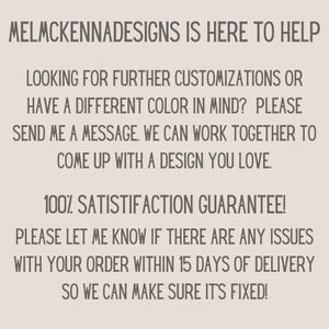 May include: Text graphic with the words "MELMCKENNADESIGNS IS HERE TO HELP" in all caps. The text continues with "LOOKING FOR FURTHER CUSTOMIZATIONS OR HAVE A DIFFERENT COLOR IN MIND? PLEASE SEND ME A MESSAGE. WE CAN WORK TOGETHER TO COME UP WITH A DESIGN YOU LOVE." The text continues with "100% SATISFACTION GUARANTEE! PLEASE LET ME KNOW IF THERE ARE ANY ISSUES WITH YOUR ORDER WITHIN 15 DAYS OF DELIVERY SO WE CAN MAKE SURE IT'S FIXED!"