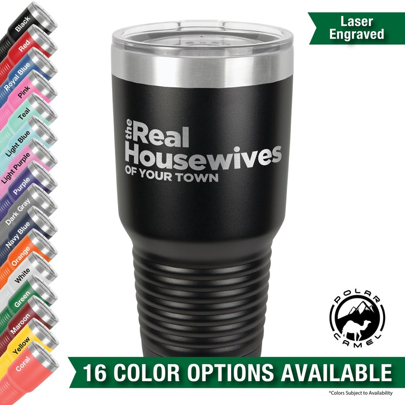 May include: A black stainless steel tumbler with a silver lid and a laser engraved design that says "the Real Housewives of Your Town". The tumbler is surrounded by a variety of colored tumblers, each with a different color lid. The text "16 COLOR OPTIONS AVAILABLE" is displayed below the tumbler. The text "Laser Engraved" is displayed in the upper right corner of the image.