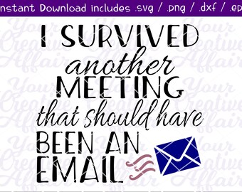 May include: A black and white graphic with the text "I SURVIVED another MEETING that should have BEEN AN EMAIL." A blue envelope with lines is next to the text. The words "Instant Download includes .svg / .png / .dxf / .eps" are at the top.