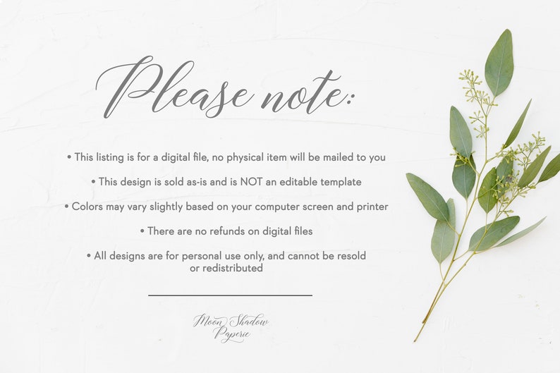 May include: A white background with a handwritten note that reads "Please note:" followed by a list of bullet points. The bullet points state that the listing is for a digital file, the design is sold as-is and is not an editable template, colors may vary slightly based on the computer screen and printer, there are no refunds on digital files, and all designs are for personal use only and cannot be resold or redistributed. A sprig of eucalyptus is in the bottom right corner of the image.