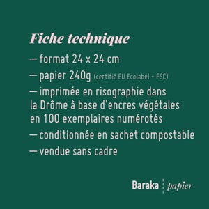Puede incluir: Un fondo verde con texto blanco que describe las especificaciones t&eacute;cnicas de una impresi&oacute;n. La impresi&oacute;n mide 24 x 24 cm, est&aacute; impresa en papel de 240g, certificado por EU Ecolabel y FSC. Se imprime en risograf&iacute;a con tintas vegetales en la Dr&ocirc;me, Francia. La impresi&oacute;n est&aacute; numerada y viene en una bolsa compostable. Se vende sin marco. El texto tambi&eacute;n incluye las palabras "Baraka papier".