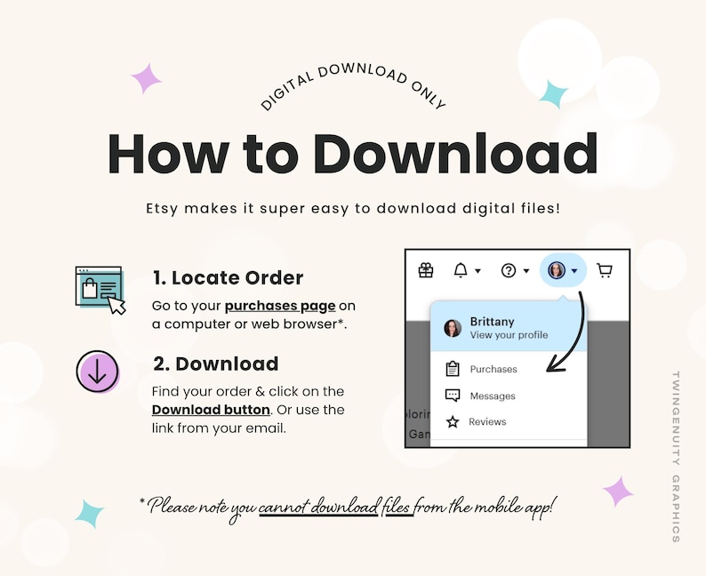 A How to Download graphic instructing you to go to your purchases page in your account and then click the download button to access your order. Orders can not be downloaded from the Etsy app.