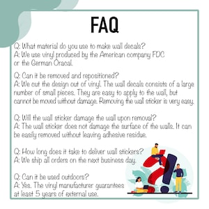 May include: FAQ about wall decals.  Questions and answers about material, removal, repositioning, damage, delivery time, and outdoor use.  The vinyl manufacturer guarantees at least 5 years of external use.