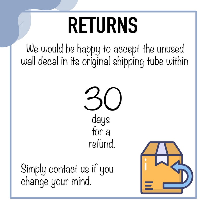 May include: A white square with blue rounded corners contains text about returns. The text reads "RETURNS We would be happy to accept the unused wall decal in its original shipping tube within 30 days for a refund. Simply contact us if you change your mind." A cartoon illustration of a brown box with a blue arrow pointing to the left is in the bottom right corner.