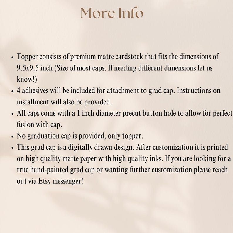 May include: A graduation cap topper information card with the title More Info. It lists details about a 9.5x9.5 inch matte cardstock topper, four included adhesives, a 1 inch diameter precut button hole, and a digitally drawn printed design.