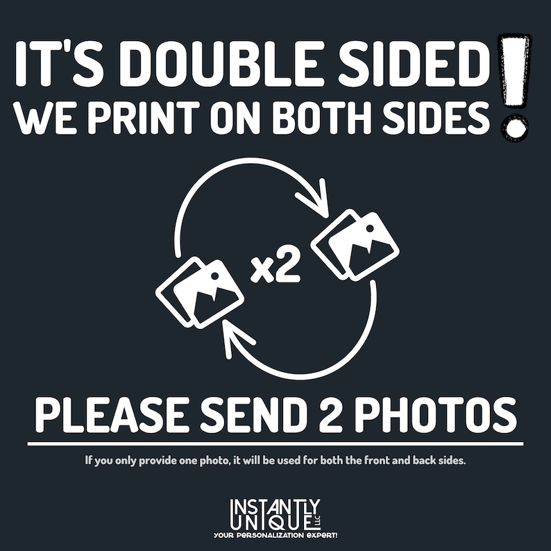 May include: White text on a dark gray background reads "It's double sided! We print on both sides!" with an exclamation point. A white circle with two arrows pointing in opposite directions contains two white images of a camera icon with the text "x2" in the middle. Below the circle, the text reads "Please send 2 photos."  The text below reads "If you only provide one photo, it will be used for both the front and back sides."  The text at the bottom reads "Instantly Unique Your Personalization Expert!"