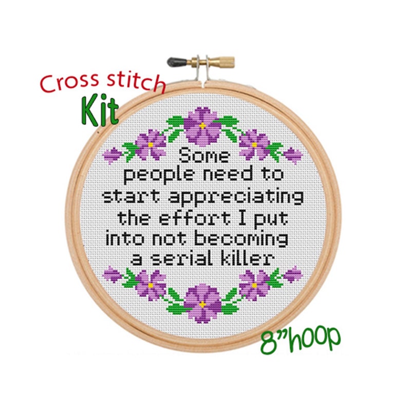 May include: Cross stitch kit with a white fabric background and purple flowers around the border. The text reads "Some people need to start appreciating the effort I put into not becoming a serial killer". The kit is for an 8 inch hoop.