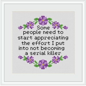 May include: A white cross-stitch with purple flowers around the border. The text reads "Some people need to start appreciating the effort I put into not becoming a serial killer."