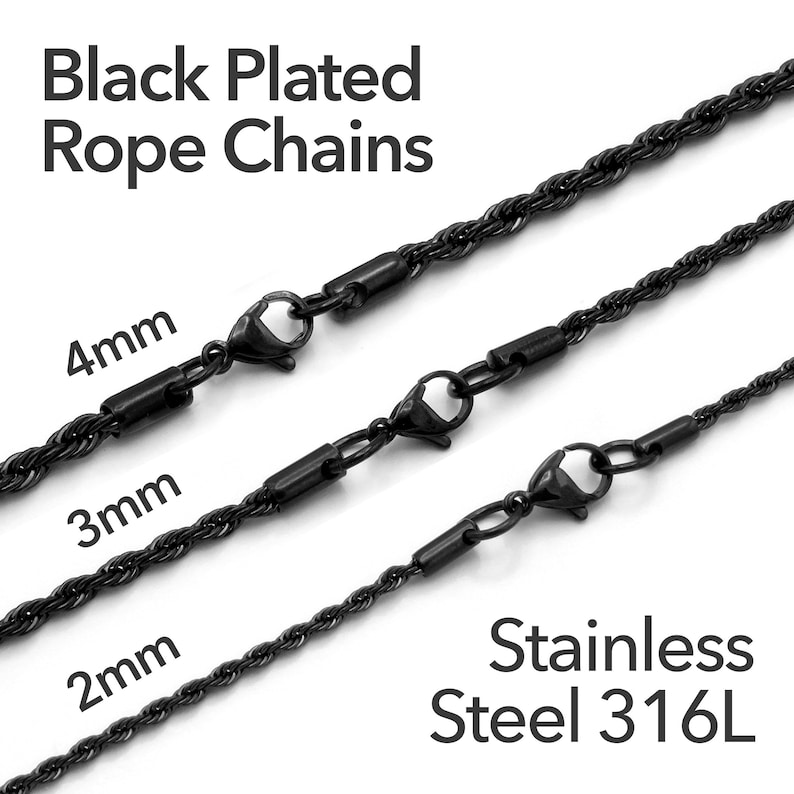May include: Three black plated rope chains in different sizes: 2mm, 3mm, and 4mm. The chains are made of stainless steel 316L.