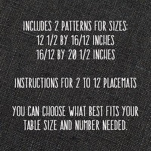 May include: Text on a black fabric background that reads: "INCLUDES 2 PATTERNS FOR SIZES: 12 1/2 BY 16/12 INCHES 16/12 BY 20 1/2 INCHES INSTRUCTIONS FOR 2 TO 12 PLACEMATS YOU CAN CHOOSE WHAT BEST FITS YOUR TABLE SIZE AND NUMBER NEEDED."
