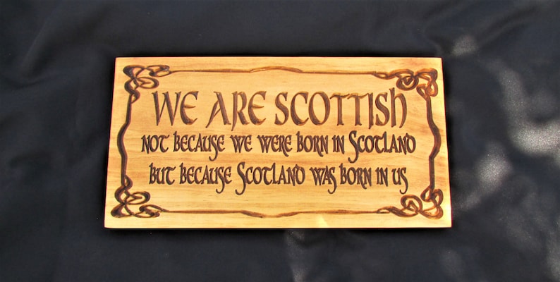 May include: A wooden sign with a Celtic knot border and the text "WE ARE SCOTTISH NOT BECAUSE WE WERE BORN IN SCOTLAND BUT BECAUSE SCOTLAND WAS BORN IN US".
