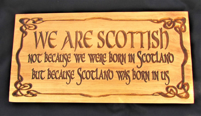 May include: A wooden sign with a Celtic knot border and the text "WE ARE SCOTTISH NOT BECAUSE WE WERE BORN IN SCOTLAND BUT BECAUSE SCOTLAND WAS BORN IN US".