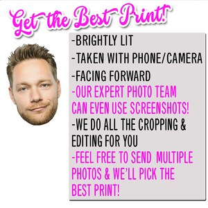 May include: Pink text on a white background with the words "Get the Best Print!" and a list of guidelines for submitting photos for printing. The guidelines include: "Brightly Lit", "Taken with Phone/Camera", "Facing Forward", "Our Expert Photo Team Can Even Use Screenshots!", "We Do All The Cropping & Editing For You", and "Feel Free To Send Multiple Photos & We'll Pick The Best Print!"