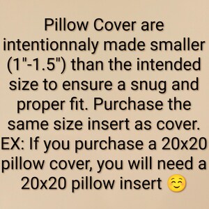 Pu&ograve; includere: Un grafico informativo beige con testo nero che recita: Pillow Cover are intentionnaly made smaller (1"-1.5") than the intended size to ensure a snug and proper fit. Purchase the same size insert as cover. EX: If you purchase a 20x20 pillow cover, you will need a 20x20 pillow insert.