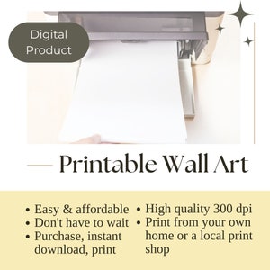 May include: A white sheet of paper is being fed into a printer. The text "Digital Product" is visible in the top left corner of the image. The text "Printable Wall Art" is visible below the printer. The text below the printer reads: "Easy & affordable, Don't have to wait, Purchase, instant download, print. High quality 300 dpi, Print from your own home or a local print shop."
