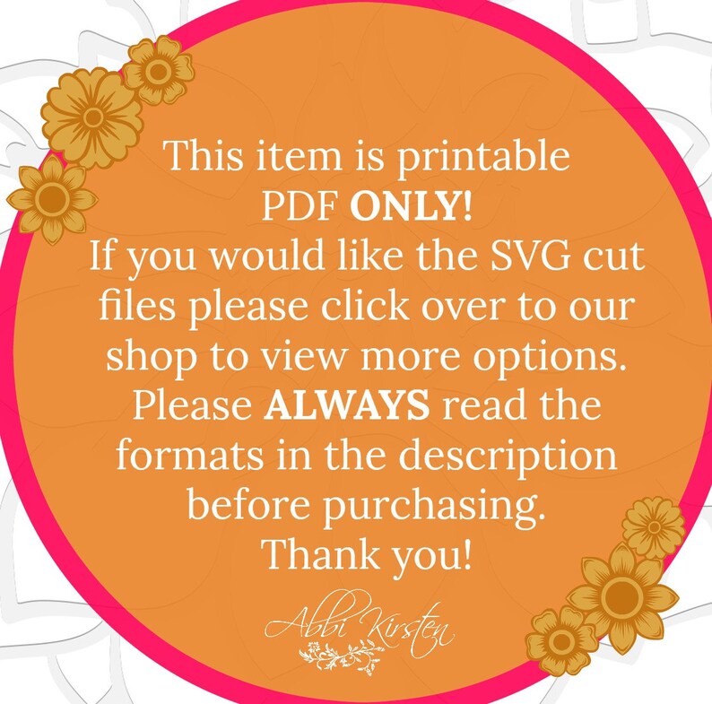 May include: Orange circle with a white background and yellow flowers around the edge. The text inside the circle reads: "This item is printable PDF ONLY! If you would like the SVG cut files please click over to our shop to view more options. Please ALWAYS read the formats in the description before purchasing. Thank you!" The text "Albi Kirsten" is written in cursive at the bottom of the circle.