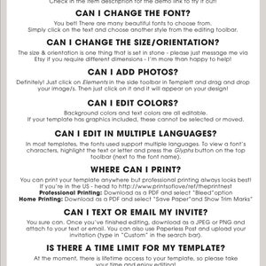 May include: A white background with black text answering frequently asked questions about a digital template. The text includes: "Is the text editable?", "Can I change the font?", "Can I change the size/orientation?", "Can I add photos?", "Can I edit colors?", "Can I edit in multiple languages?", "Where can I print?", "Can I text or email my invite?", "Is there a time limit for my template?", "I have another question...", and "Happy Editing!"