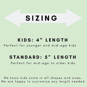 May include: Sizing chart for kids' and standard length items. Kids' length is 4 inches, standard length is 5 inches.  We know kids come in all shapes and sizes. We are happy to customize any length needed.