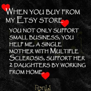 May include: A black graphic with white text that reads: WHEN YOU BUY FROM MY ETSY STORE YOU NOT ONLY SUPPORT SMALL BUSINESS, YOU HELP ME, A SINGLE MOTHER WITH MULTIPLE SCLEROSIS, SUPPORT HER 2 DAUGHTERS BY WORKING FROM HOME. Three red hearts are included.