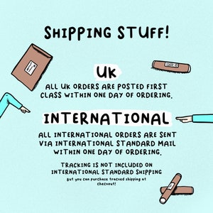 Puede incluir: Un fondo azul claro con una ilustraci&oacute;n dibujada a mano de un sobre marr&oacute;n y un tubo marr&oacute;n. El texto "SHIPPING STUFF!" est&aacute; en la parte superior de la imagen. El texto "UK" est&aacute; en el medio de la imagen. El texto "ALL UK ORDERS ARE POSTED FIRST CLASS WITHIN ONE DAY OF ORDERING." est&aacute; debajo del texto "UK". El texto "INTERNATIONAL" est&aacute; debajo del texto "ALL UK ORDERS ARE POSTED FIRST CLASS WITHIN ONE DAY OF ORDERING.". El texto "ALL INTERNATIONAL ORDERS ARE SENT VIA INTERNATIONAL STANDARD MAIL WITHIN ONE DAY OF ORDERING." est&aacute; debajo del texto "INTERNATIONAL". El texto "TRACKING IS NOT INCLUDED ON INTERNATIONAL STANDARD SHIPPING But you can purchase tracked shipping at checkout!" est&aacute; debajo del texto "ALL INTERNATIONAL ORDERS ARE SENT VIA INTERNATIONAL STANDARD MAIL WITHIN ONE DAY OF ORDERING.".