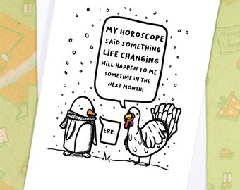 May include: A white greeting card with a black and white cartoon illustration. A penguin and a turkey are depicted, with a speech bubble stating, "MY HOROSCOPE SAID SOMETHING LIFE CHANGING WILL HAPPEN TO ME SOMETIME IN THE NEXT MONTH!" The penguin wears a scarf.