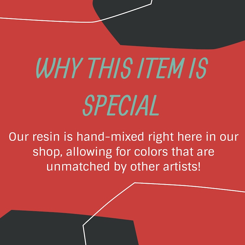 May include: Red background with black and white geometric shapes. Text reads "WHY THIS ITEM IS SPECIAL" in white with a teal outline. Below the text, it reads "Our resin is hand-mixed right here in our shop, allowing for colors that are unmatched by other artists!"