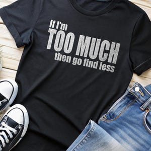 If I&#39;m TOO MUCH Then Go Find Less - Funny Distressed Graphic T-Shirt, Sarcastic Quote Tee, Unisex Casual Shirt
