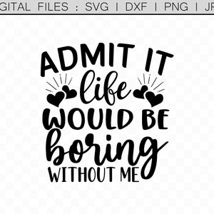 Sarcastic Cutting Machine Files, Admit it Life Would be Boring Without Me svg, Sarcastic svg, Hilarious svg, Cricut Silhouette DXF, Decal