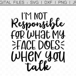 I&#39;m Not Responsible for What my Face Does When You Talk, Cutting Machine File, Printable Quote, Cricut svg, Cameo DXF, Decal Design, Funny