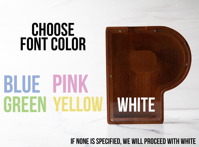 May include: A wooden piano-shaped box with a clear plastic window. The text "CHOOSE FONT COLOR" is above a list of color options: blue, pink, green, yellow, and white. The text "IF NONE IS SPECIFIED, WE WILL PROCEED WITH WHITE" is below the color options.