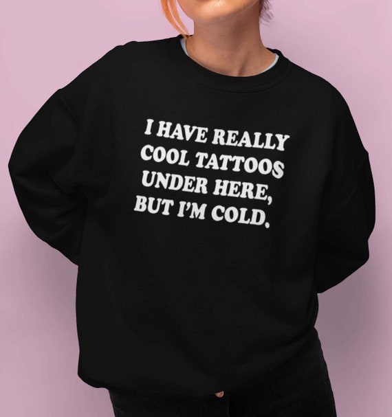 I Have Really Cool Tattoos Under Here, but I'm Cold. Sweatshirt Crewneck 