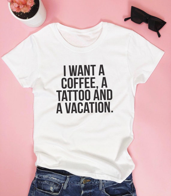 I want a coffee, a tattoo and a vacation. T-shirt - funny sassy sarcastic  girly bitchy womens saying quotes trendy