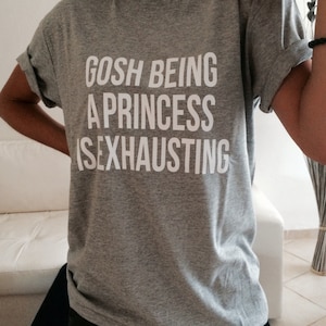 gosh being a princess is exhausting Tshirt gray Fashion funny slogan womens girls sassy cute teenager teens gifts ideas present