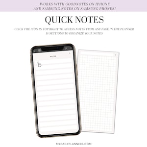 May include: A white smartphone mockup with a black frame displaying a digital planner app with the word "NOTES" at the top. The app has a grid layout with 14 sections for organizing notes. The text "WORKS WITH GOODNOTES ON IPHONE AND SAMSUNG NOTES ON SAMSUNG PHONES!" is at the top of the image. The text "QUICK NOTES" is in a larger font size below the first line of text. The text "CLICK THE ICON IN TOP RIGHT TO ACCESS NOTES FROM ANY PAGE IN THE PLANNER" is below the "QUICK NOTES" text. The text "14 SECTIONS TO ORGANIZE YOUR NOTES" is below the previous line of text. The text "MYDAILYPLANNERS.COM" is at the bottom of the image.