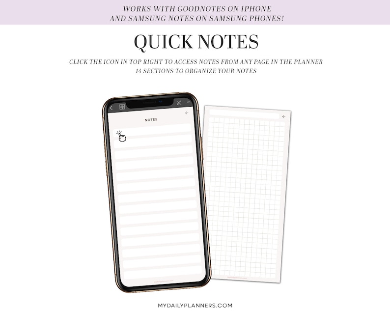 May include: A white smartphone mockup with a black frame displaying a digital planner app with the word "NOTES" at the top. The app has a grid layout with 14 sections for organizing notes. The text "WORKS WITH GOODNOTES ON IPHONE AND SAMSUNG NOTES ON SAMSUNG PHONES!" is at the top of the image. The text "QUICK NOTES" is in a larger font size below the first line of text. The text "CLICK THE ICON IN TOP RIGHT TO ACCESS NOTES FROM ANY PAGE IN THE PLANNER" is below the "QUICK NOTES" text. The text "14 SECTIONS TO ORGANIZE YOUR NOTES" is below the previous line of text. The text "MYDAILYPLANNERS.COM" is at the bottom of the image.