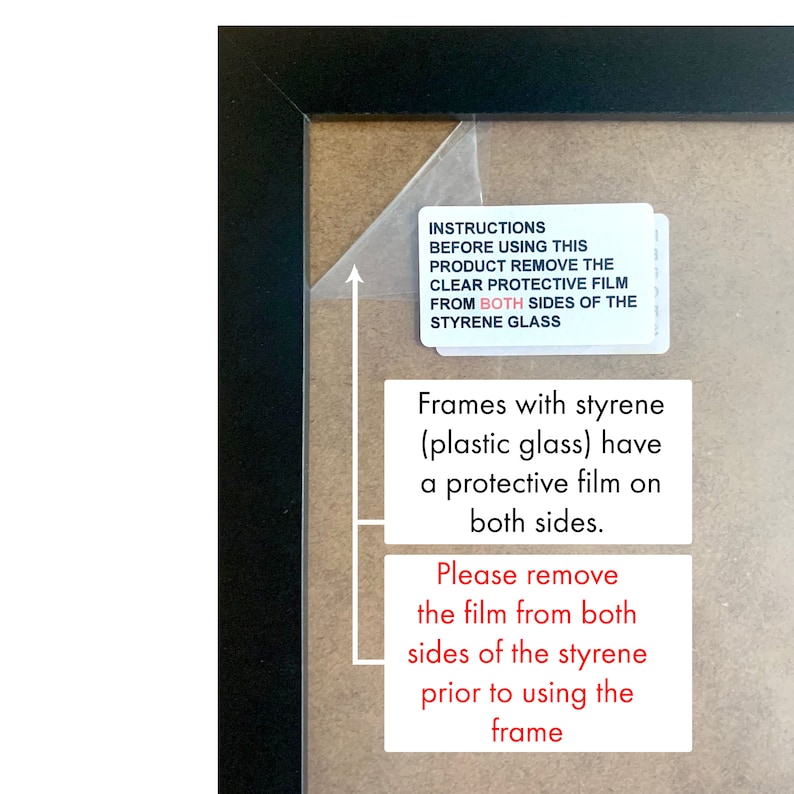 May include: Close-up of a black picture frame with a brown mount. The frame has a protective film on both sides. The text on the film reads: "INSTRUCTIONS BEFORE USING THIS PRODUCT REMOVE THE CLEAR PROTECTIVE FILM FROM BOTH SIDES OF THE STYRENE GLASS. Frames with styrene (plastic glass) have a protective film on both sides. Please remove the film from both sides of the styrene prior to using the frame."