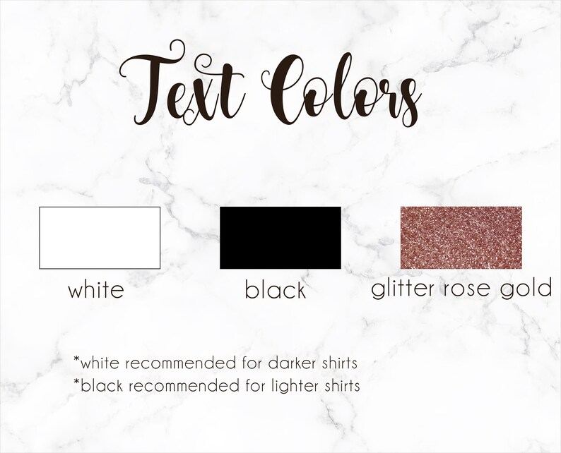 May include: Text Colors: White, Black, and Glitter Rose Gold. White recommended for darker shirts, black recommended for lighter shirts.